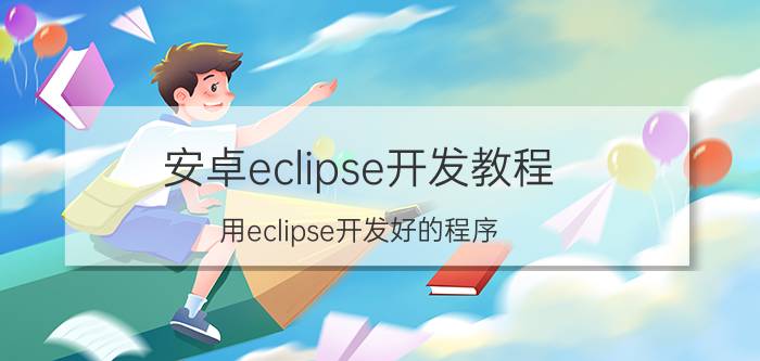 安卓eclipse开发教程 用eclipse开发好的程序,怎么把它变成可应用软件？